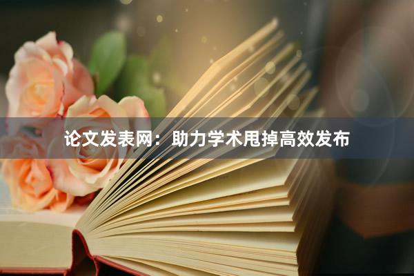 论文发表网:助力学术甩掉高效发布