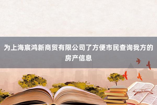 为上海宸鸿新商贸有限公司了方便市民查询我方的房产信息